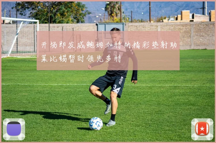 开场即发威鲍姆加特纳精彩垫射助莱比锡暂时领先多特
