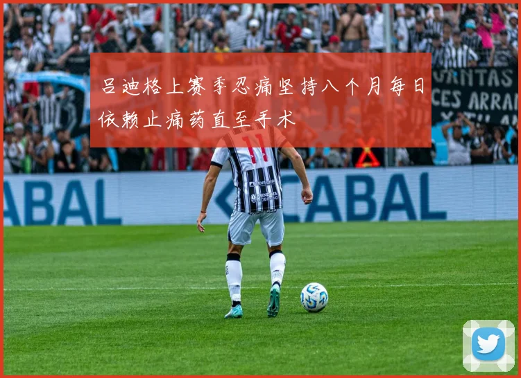 吕迪格上赛季忍痛坚持八个月每日依赖止痛药直至手术