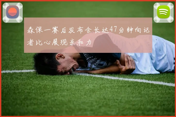 森保一赛后发布会长达47分钟向记者比心展现亲和力