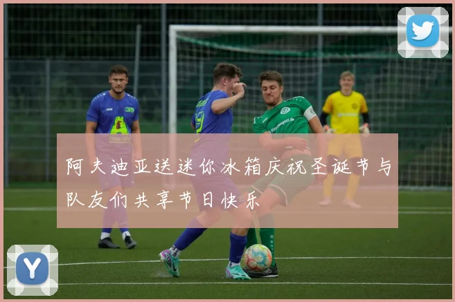 阿夫迪亚送迷你冰箱庆祝圣诞节与队友们共享节日快乐
