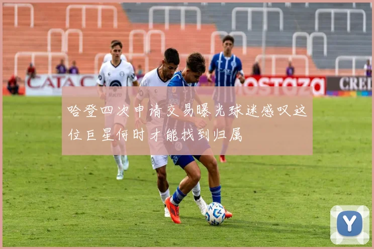 哈登四次申请交易曝光球迷感叹这位巨星何时才能找到归属