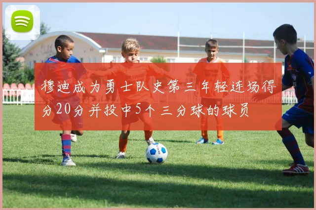 穆迪成为勇士队史第三年轻连场得分20分并投中5个三分球的球员