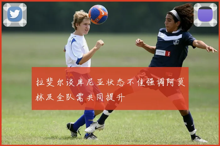 拉斐尔谈库尼亚状态不佳强调阿莫林及全队需共同提升