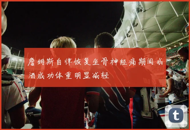 詹姆斯自律恢复坐骨神经痛期间戒酒成功体重明显减轻