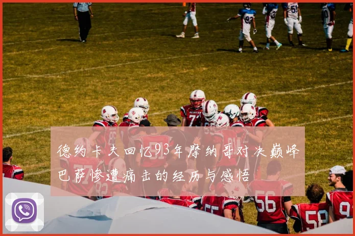 德约卡夫回忆93年摩纳哥对决巅峰巴萨惨遭痛击的经历与感悟