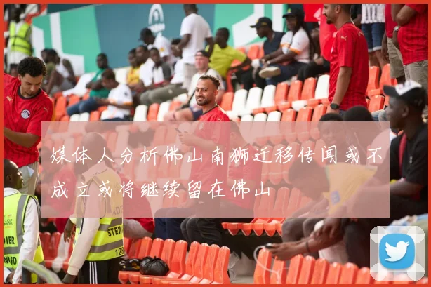 媒体人分析佛山南狮迁移传闻或不成立或将继续留在佛山