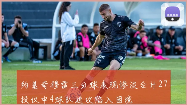 约基奇穆雷三分球表现惨淡合计27投仅中4球队进攻陷入困境