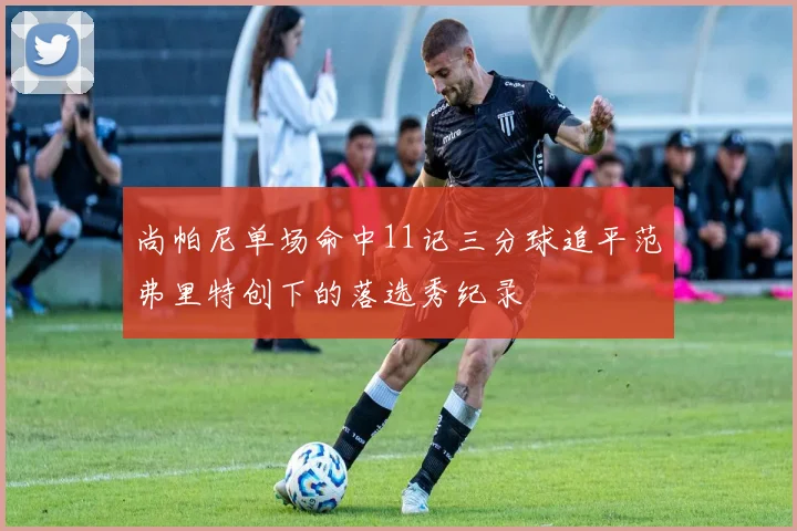 尚帕尼单场命中11记三分球追平范弗里特创下的落选秀纪录