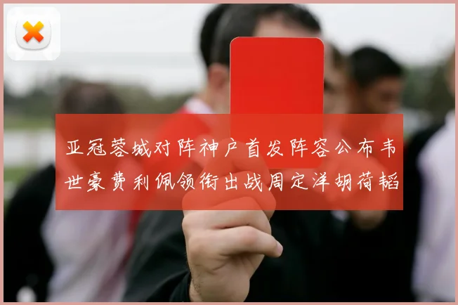 亚冠蓉城对阵神户首发阵容公布韦世豪费利佩领衔出战周定洋胡荷韬亮相