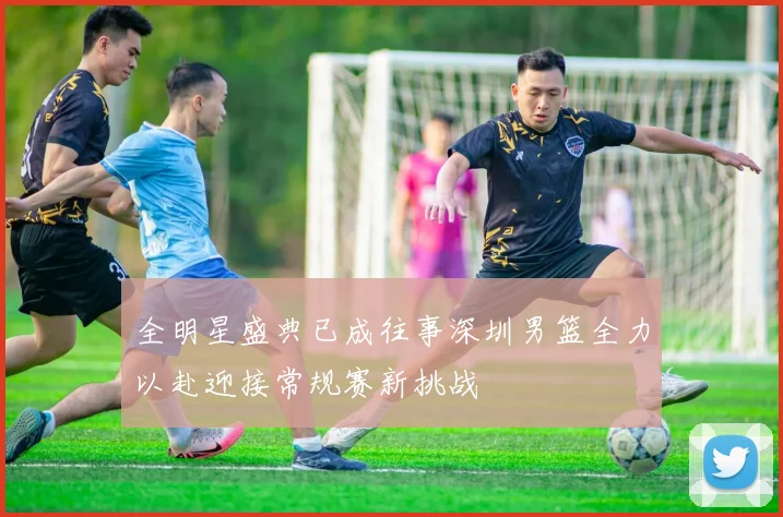 全明星盛典已成往事深圳男篮全力以赴迎接常规赛新挑战