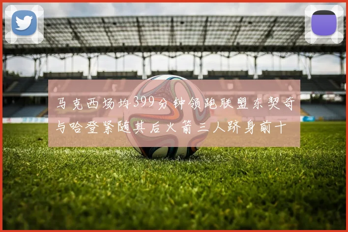 马克西场均399分钟领跑联盟东契奇与哈登紧随其后火箭三人跻身前十