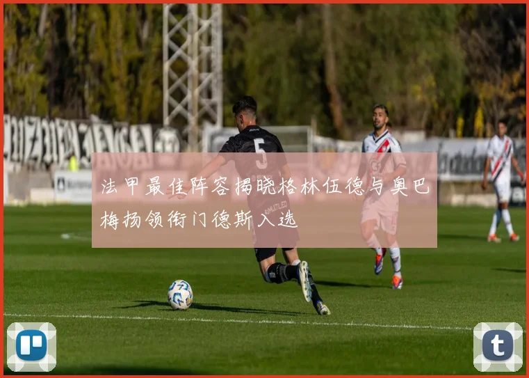 法甲最佳阵容揭晓格林伍德与奥巴梅扬领衔门德斯入选