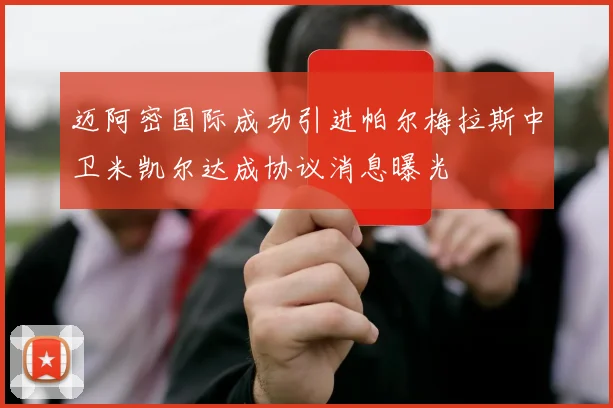 迈阿密国际成功引进帕尔梅拉斯中卫米凯尔达成协议消息曝光