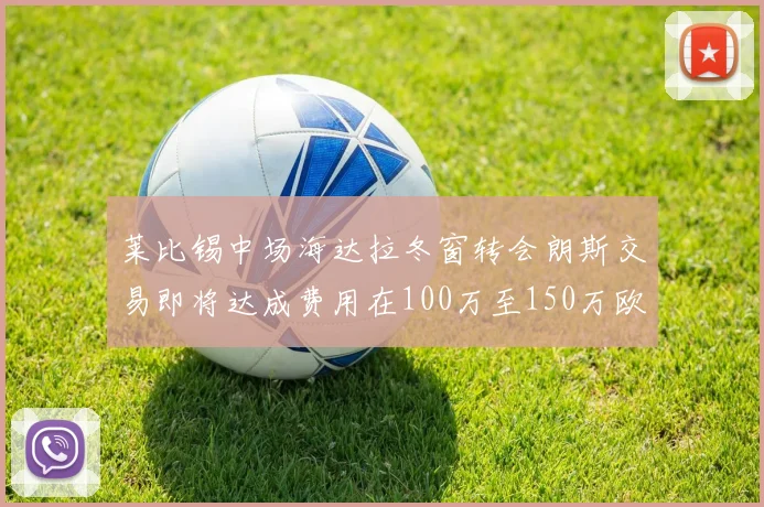 莱比锡中场海达拉冬窗转会朗斯交易即将达成费用在100万至150万欧之间