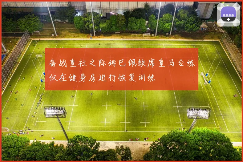 备战皇社之际姆巴佩缺席皇马合练仅在健身房进行恢复训练