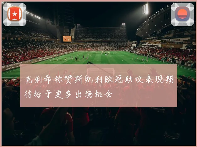 克利希称赞斯凯利欧冠助攻表现期待给予更多出场机会