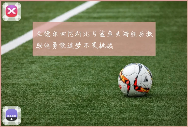 兰德尔回忆科比与鲨鱼共游经历激励他勇敢追梦不畏挑战