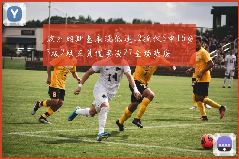 波杰姆斯基表现低迷12投仅5中16分5板2助正负值惨淡27全场垫底