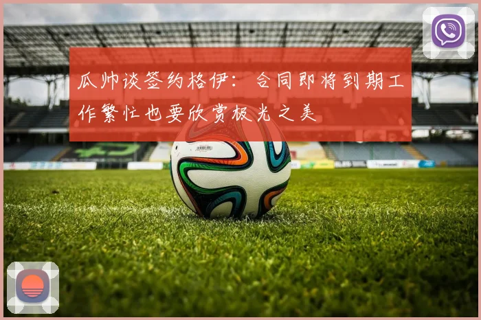 瓜帅谈签约格伊：合同即将到期工作繁忙也要欣赏极光之美