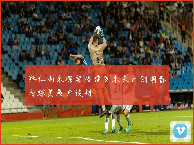 拜仁尚未确定格雷罗未来计划明春与球员展开谈判