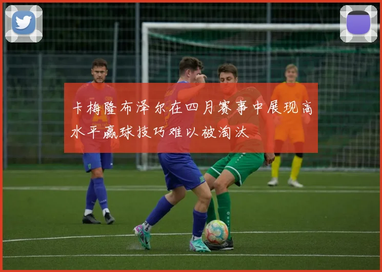 卡梅隆布泽尔在四月赛事中展现高水平赢球技巧难以被淘汰