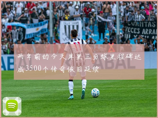 两年前的今天库里三分球里程碑达成3500个传奇依旧延续