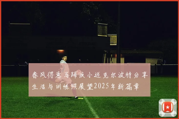 春风得意马蹄疾小迈克尔波特分享生活与训练照展望2025年新篇章
