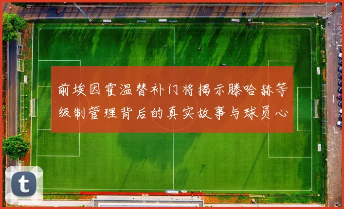 前埃因霍温替补门将揭示滕哈赫等级制管理背后的真实故事与球员心声
