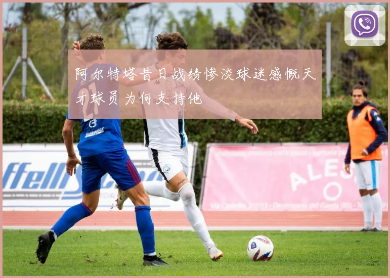 阿尔特塔昔日战绩惨淡球迷感慨天才球员为何支持他