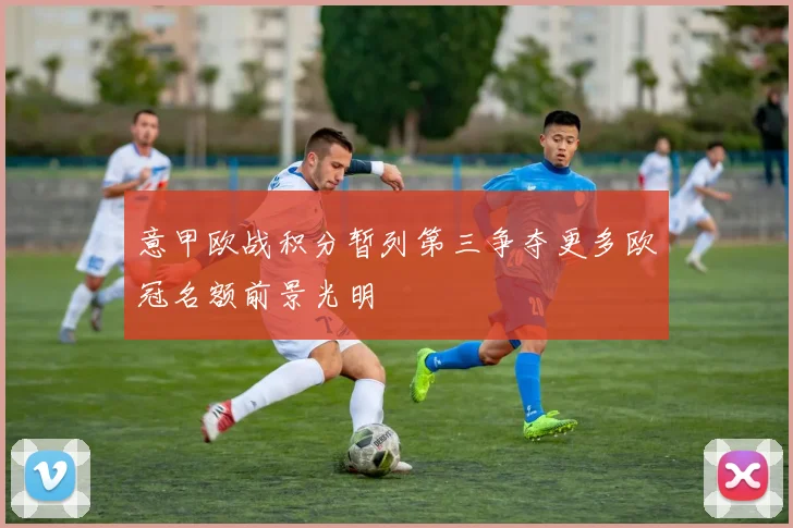 意甲欧战积分暂列第三争夺更多欧冠名额前景光明