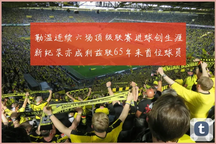 勒温连续六场顶级联赛进球创生涯新纪录亦成利兹联65年来首位球员