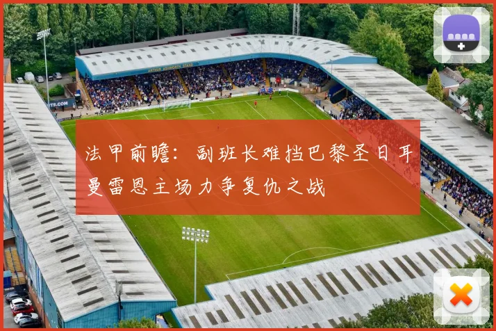 法甲前瞻：副班长难挡巴黎圣日耳曼雷恩主场力争复仇之战