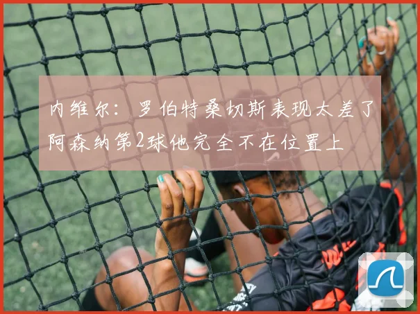 内维尔：罗伯特桑切斯表现太差了阿森纳第2球他完全不在位置上