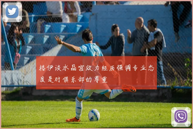 格伊谈水晶宫效力经历强调专业态度是对俱乐部的尊重
