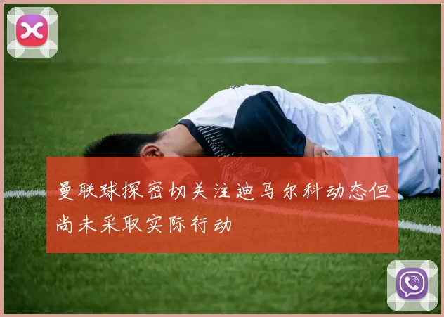 曼联球探密切关注迪马尔科动态但尚未采取实际行动