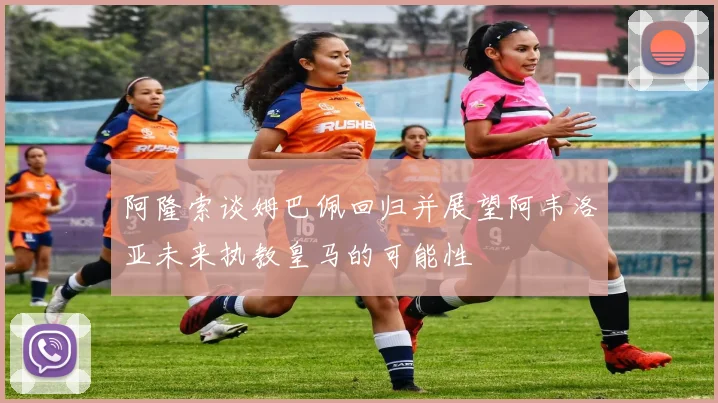 阿隆索谈姆巴佩回归并展望阿韦洛亚未来执教皇马的可能性