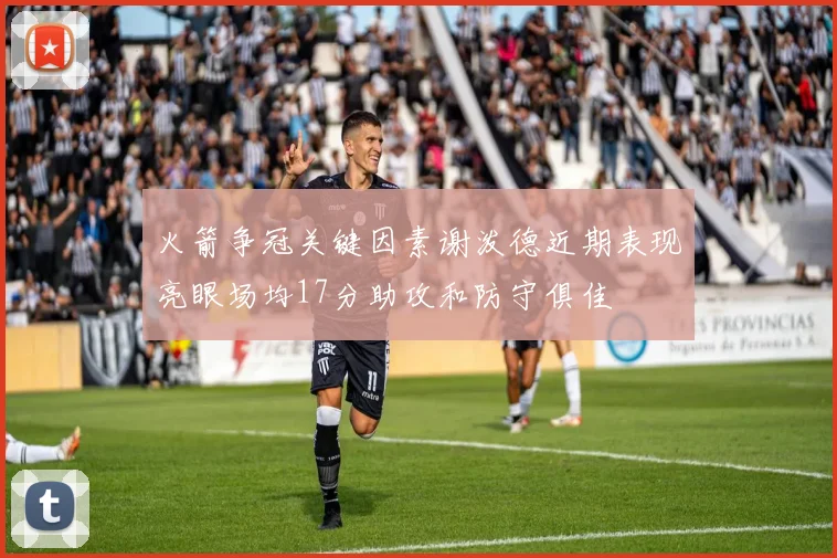 火箭争冠关键因素谢泼德近期表现亮眼场均17分助攻和防守俱佳