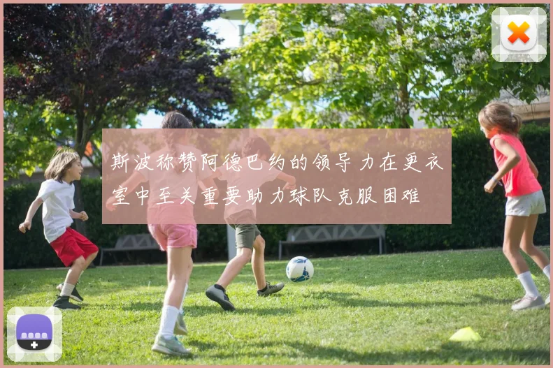 斯波称赞阿德巴约的领导力在更衣室中至关重要助力球队克服困难