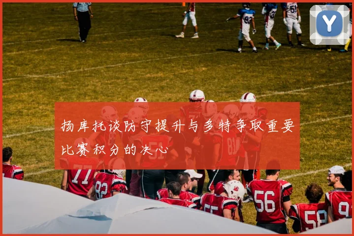扬库托谈防守提升与多特争取重要比赛积分的决心
