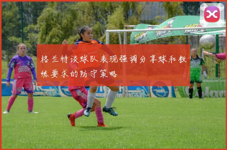 格兰特谈球队表现强调分享球和教练要求的防守策略