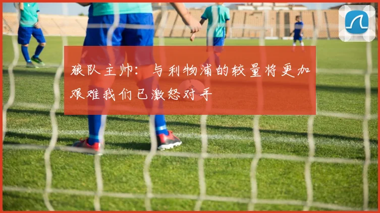 狼队主帅：与利物浦的较量将更加艰难我们已激怒对手