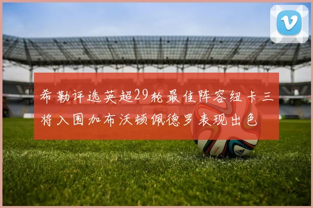 希勒评选英超29轮最佳阵容纽卡三将入围加布沃顿佩德罗表现出色