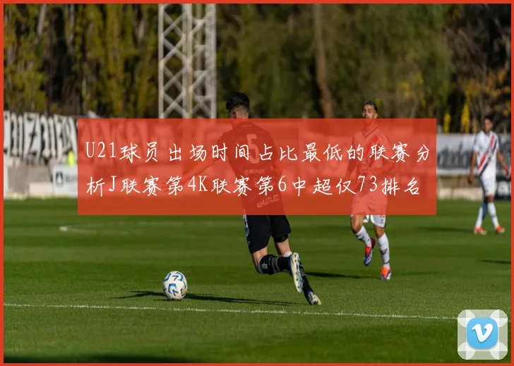 U21球员出场时间占比最低的联赛分析J联赛第4K联赛第6中超仅73排名第9