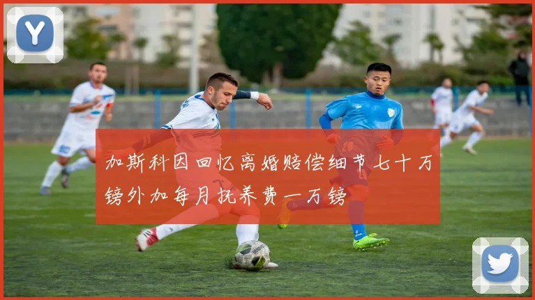 加斯科因回忆离婚赔偿细节七十万镑外加每月抚养费一万镑