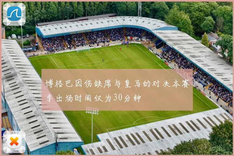 博格巴因伤缺席与皇马的对决本赛季出场时间仅为30分钟