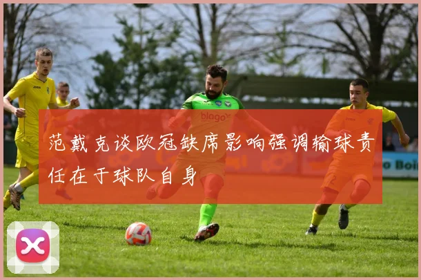 范戴克谈欧冠缺席影响强调输球责任在于球队自身