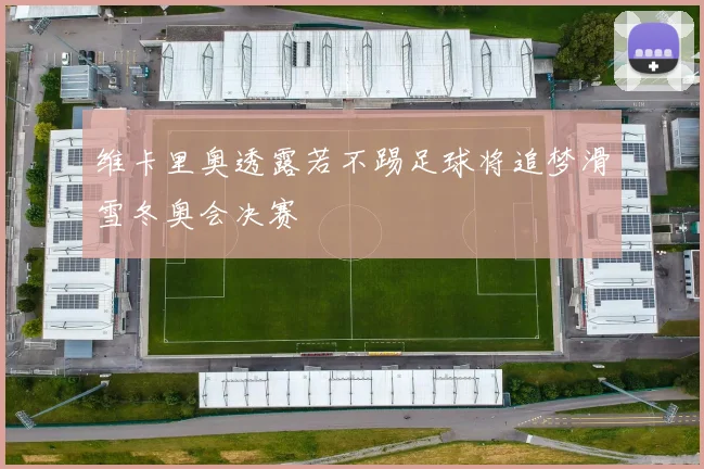 维卡里奥透露若不踢足球将追梦滑雪冬奥会决赛