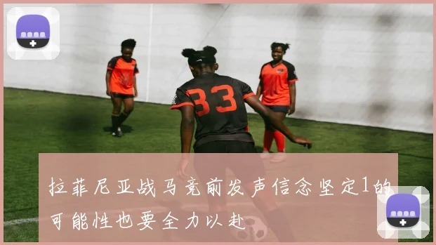 拉菲尼亚战马竞前发声信念坚定1的可能性也要全力以赴