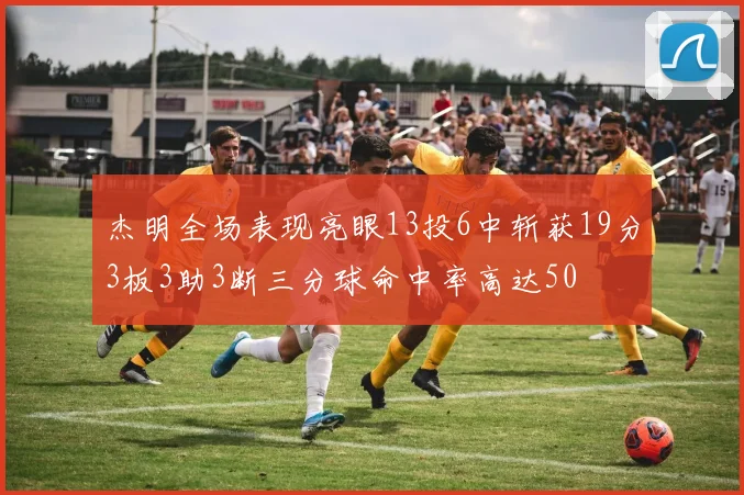 杰明全场表现亮眼13投6中斩获19分3板3助3断三分球命中率高达50