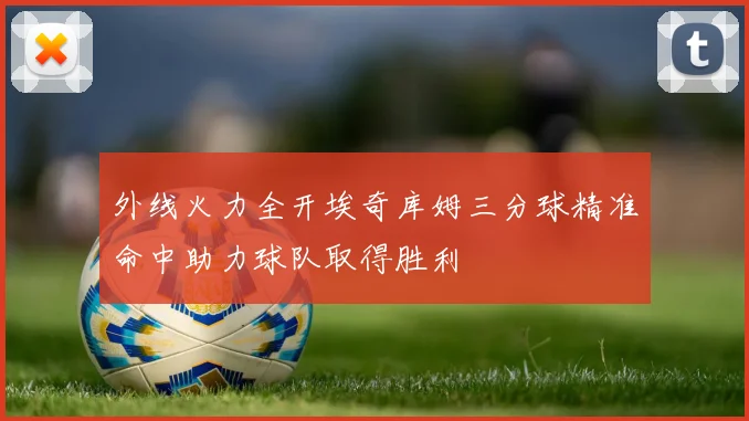 外线火力全开埃奇库姆三分球精准命中助力球队取得胜利